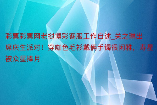 彩票彩票网老挝博彩客服工作自述_关之琳出席庆生派对！穿咖色毛衫戴俩手镯很闲雅，寿星被众星捧月