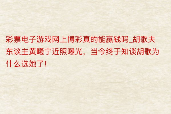 彩票电子游戏网上博彩真的能赢钱吗_胡歌夫东谈主黄曦宁近照曝光，当今终于知谈胡歌为什么选她了!