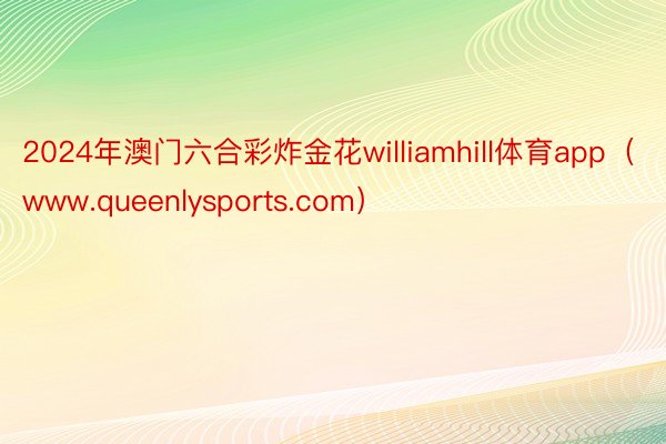 2024年澳门六合彩炸金花williamhill体育app（www.queenlysports.com）