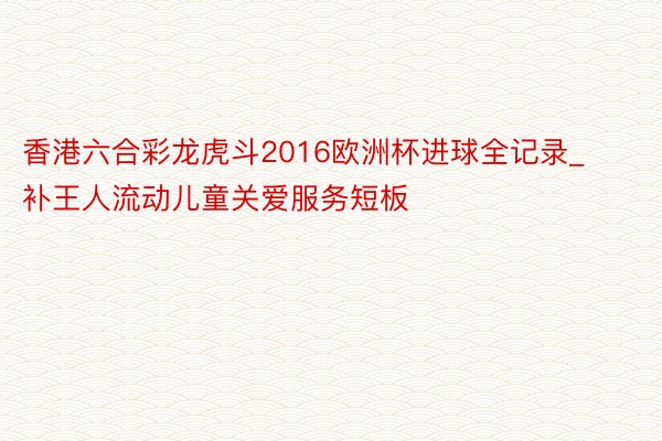 香港六合彩龙虎斗2016欧洲杯进球全记录_补王人流动儿童关爱服务短板