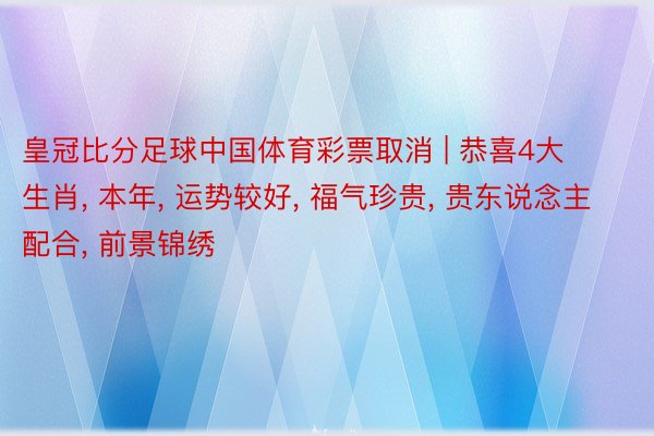 皇冠比分足球中国体育彩票取消 | 恭喜4大生肖, 本年, 运势较好, 福气珍贵, 贵东说念主配合, 前景锦绣