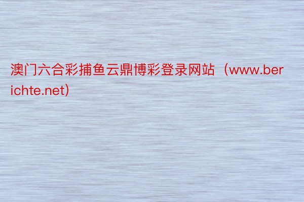 澳门六合彩捕鱼云鼎博彩登录网站（www.berichte.net）