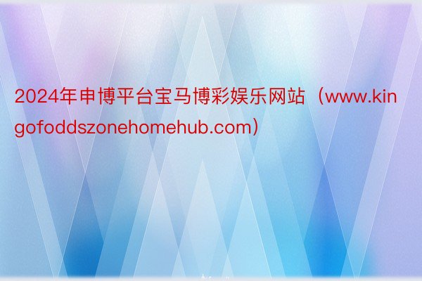 2024年申博平台宝马博彩娱乐网站（www.kingofoddszonehomehub.com）