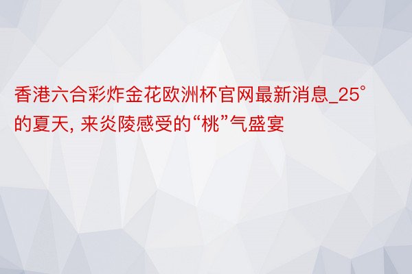 香港六合彩炸金花欧洲杯官网最新消息_25°的夏天, 来炎陵感受的“桃”气盛宴