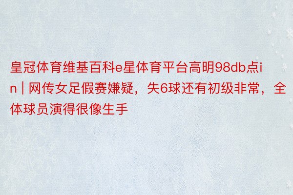 皇冠体育维基百科e星体育平台高明98db点in | 网传女足假赛嫌疑，失6球还有初级非常，全体球员演