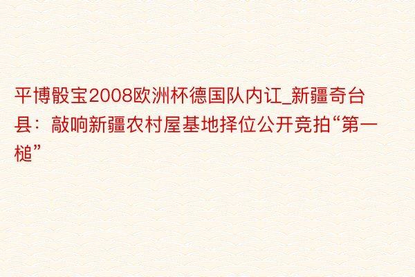 平博骰宝2008欧洲杯德国队内讧_新疆奇台县：敲响新疆农村屋基地择位公开竞拍“第一槌”