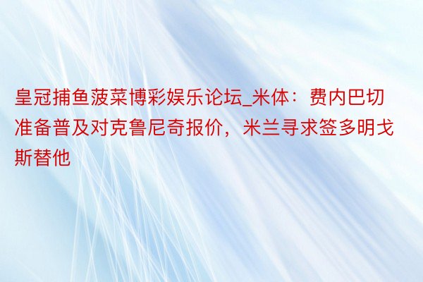 皇冠捕鱼菠菜博彩娱乐论坛_米体：费内巴切准备普及对克鲁尼奇报价，米兰寻求签多明戈斯替他