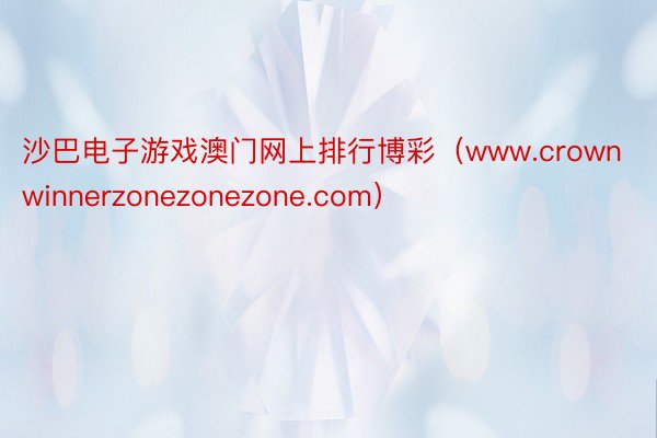 沙巴电子游戏澳门网上排行博彩（www.crownwinnerzonezonezone.com）