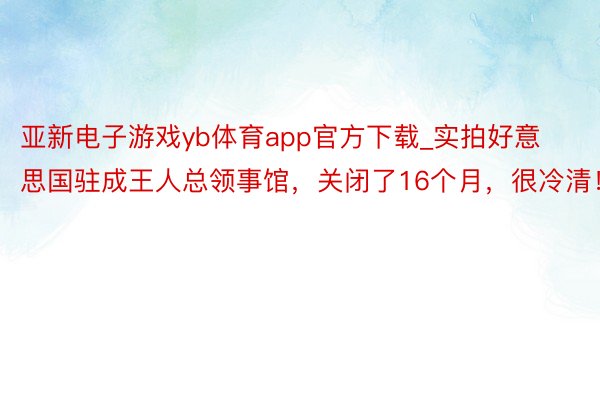 亚新电子游戏yb体育app官方下载_实拍好意思国驻成王人总领事馆，关闭了16个月，很冷清！