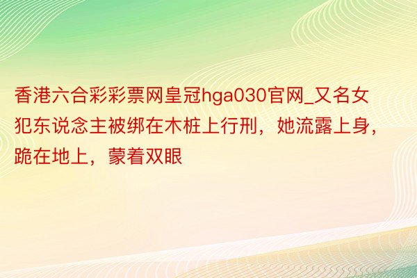 香港六合彩彩票网皇冠hga030官网_又名女犯东说念主被绑在木桩上行刑，她流露上身，跪在地上，蒙着双