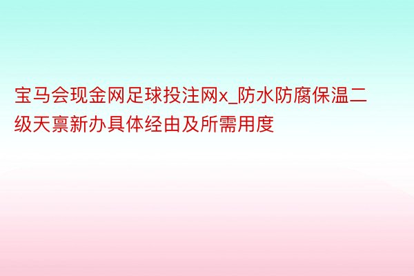 宝马会现金网足球投注网x_防水防腐保温二级天禀新办具体经由及所需用度