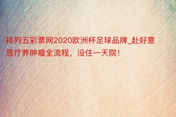 排列五彩票网2020欧洲杯足球品牌_赴好意思疗养肿瘤全流程，没住一天院！