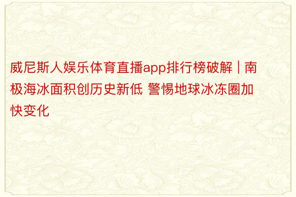 威尼斯人娱乐体育直播app排行榜破解 | 南极海冰面积创历史新低 警惕地球冰冻圈加快变化