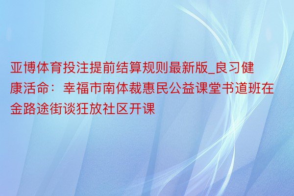 亚博体育投注提前结算规则最新版_良习健康活命：幸福市南体裁惠民公益课堂书道班在金路途街谈狂放社区开课