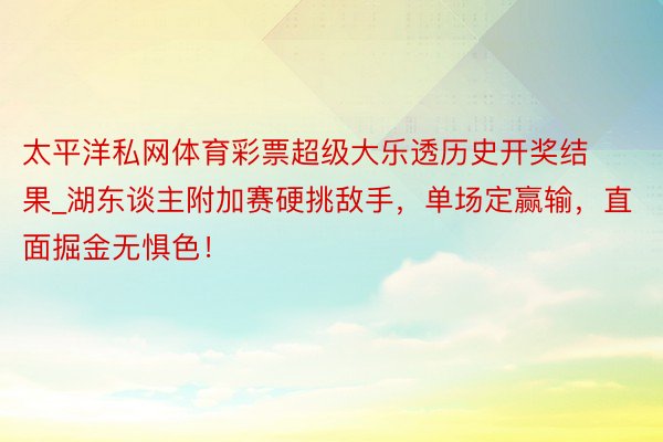 太平洋私网体育彩票超级大乐透历史开奖结果_湖东谈主附加赛硬挑敌手，单场定赢输，直面掘金无惧色！