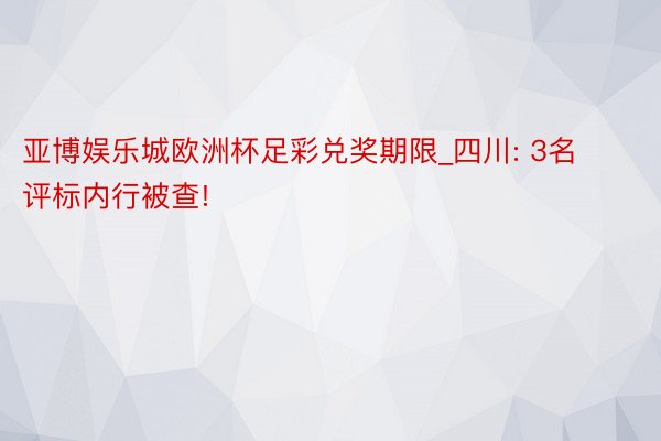 亚博娱乐城欧洲杯足彩兑奖期限_四川: 3名评标内行被查!