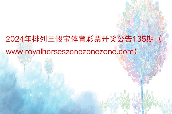 2024年排列三骰宝体育彩票开奖公告135期（www.royalhorseszonezonezone